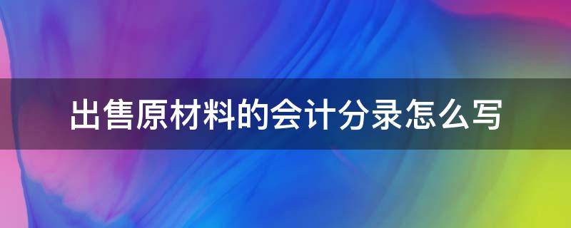 出售原材料的会计分录怎么写（卖出原材料怎么写会计分录）