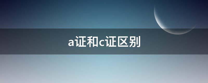 a证和c证区别（A证和C证区别）