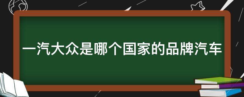 一汽大众是哪个国家的品牌汽车（一汽大众和上汽大众哪个好）