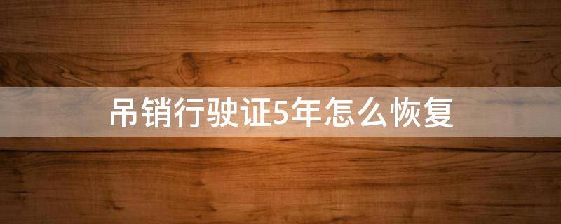 吊销行驶证5年怎么恢复（驾证吊销5年,当中能恢复么?）