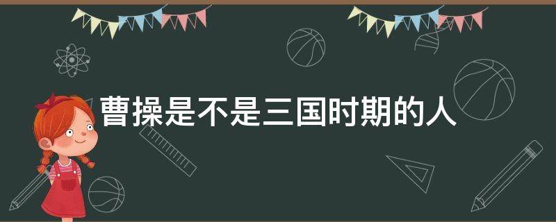 曹操是不是三国时期的人（曹操到底是不是三国时期的人）