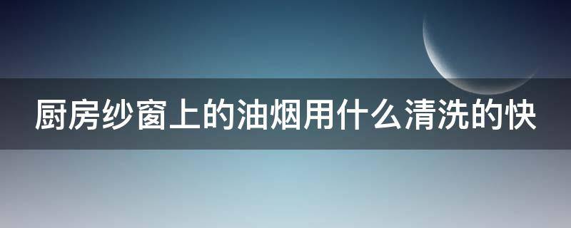 厨房纱窗上的油烟用什么清洗的快 厨房纱窗的油烟怎么洗?