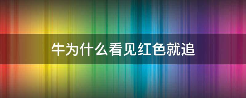 牛为什么看见红色就追（牛遇到红色为什么会着急）