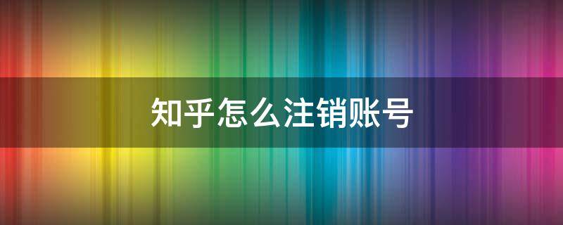 知乎怎么注销账号 知乎怎么注销账号消失账号异常