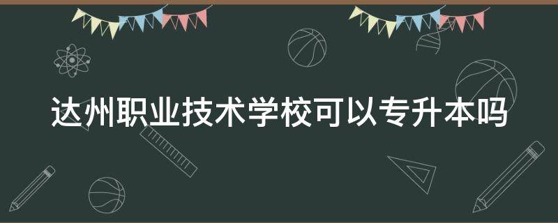 达州职业技术学校可以专升本吗 达州职业技术学校可以专升本吗