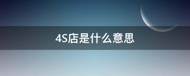 4S店是什么意思 4s店是什么意思,包含哪些服务