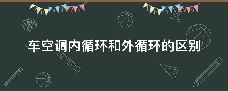 车空调内循环和外循环的区别 夏天车空调内循环和外循环的区别