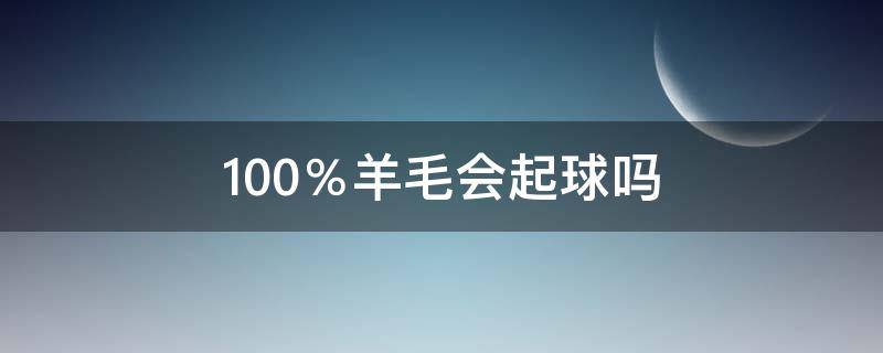 100％羊毛会起球吗 100之100羊毛是不是很容易起球