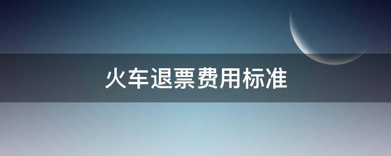 火车退票费用标准 火车退票费用标准2021