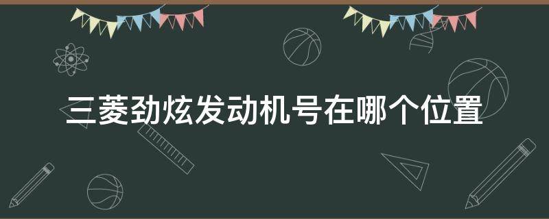 三菱劲炫发动机号在哪个位置（三菱劲炫发动机号在哪个位置视频）