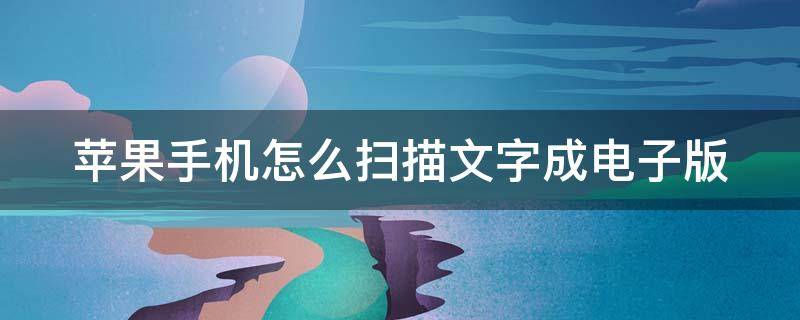 苹果手机怎么扫描文字成电子版 苹果手机怎么扫描文字成电子版不需要费用的