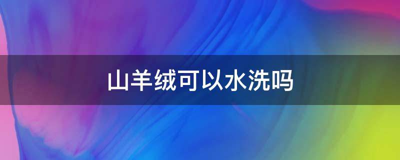 山羊绒可以水洗吗 绵羊毛和山羊绒可以水洗吗