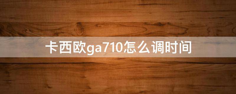 卡西欧ga710怎么调时间 卡西欧ga710时间设置教程