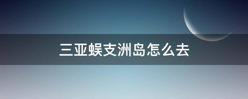 三亚蜈支洲岛怎么去（三亚怎么到蜈支洲岛）