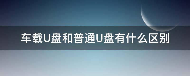 车载U盘和普通U盘有什么区别 车载u盘和普通u盘有什么区别可以改变音质?