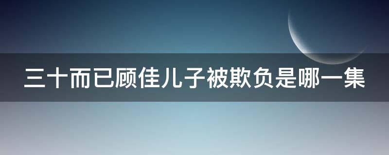 三十而已顾佳儿子被欺负是哪一集（三十而已顾佳儿子被欺负是哪一集的）