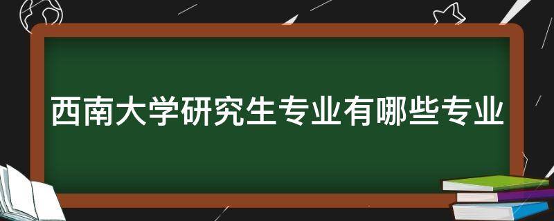 西南大学研究生专业有哪些专业 西南大学研究生专业有哪些专业可选