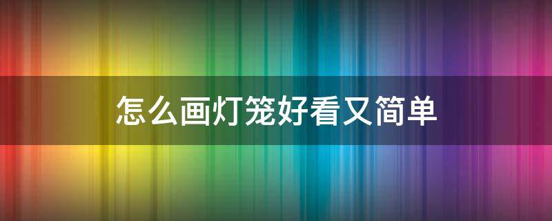 怎么画灯笼好看又简单（怎么画灯笼又好看又简单）