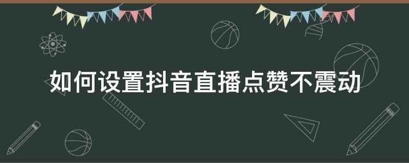 如何设置抖音直播点赞不震动 怎么设置抖音直播点赞不震动