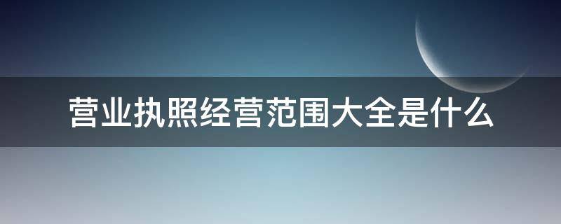 营业执照经营范围大全是什么（营业执照和经营范围）