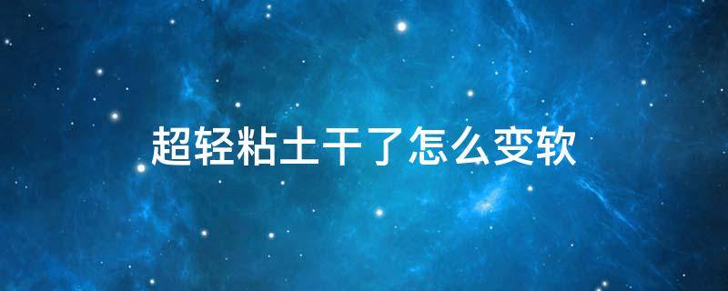 超轻粘土干了怎么变软 超轻粘土干了怎么变软冷水还热水