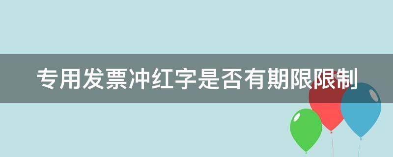 专用发票冲红字是否有期限限制（专用发票冲红字怎样做）