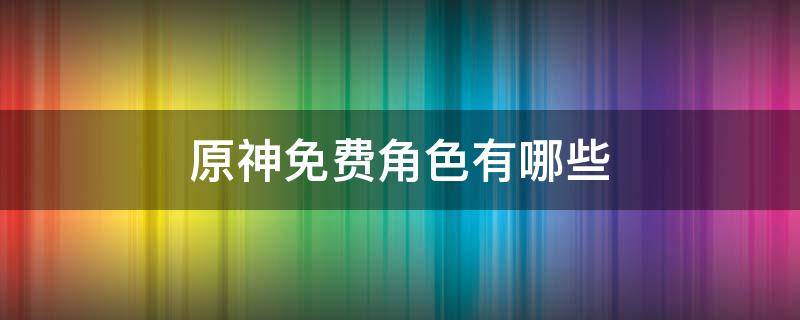 原神免费角色有哪些 原神免费角色有哪些照样获得顺矛