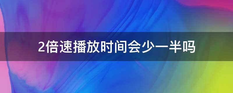 2倍速播放时间会少一半吗 2倍速播放是快了多少