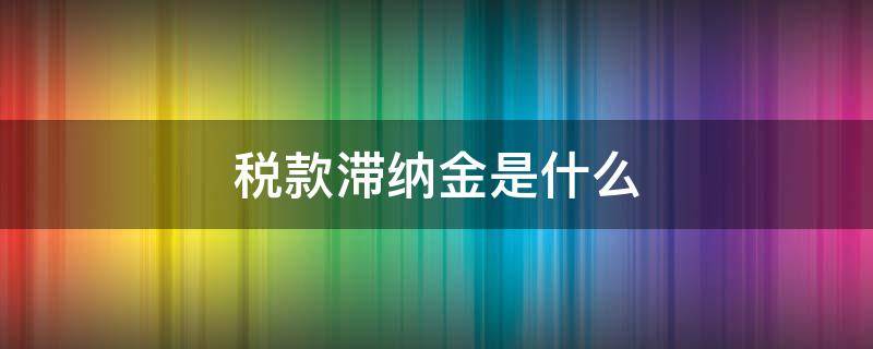 税款滞纳金是什么 税款滞纳金是什么意思