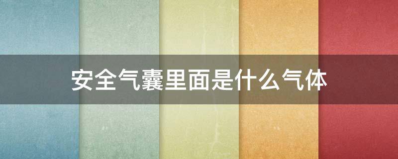 安全气囊里面是什么气体 安全气囊里面的气体是什么气体