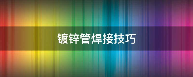 镀锌管焊接技巧 镀锌管焊接技巧视频