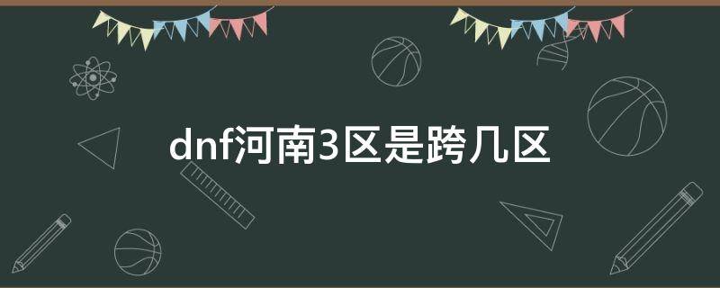 dnf河南3区是跨几区 dnf河南五区属于跨几大区