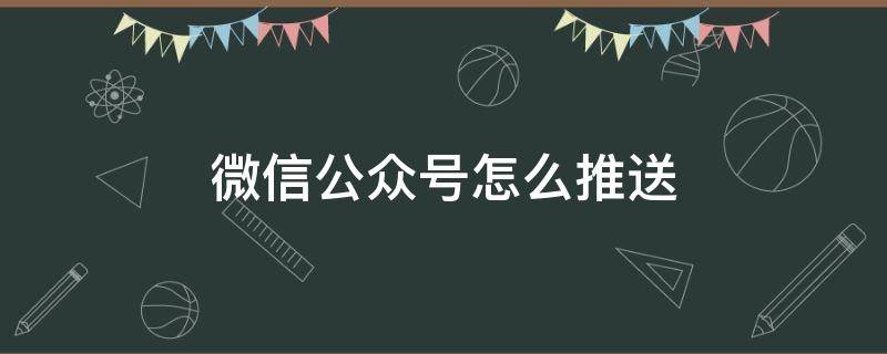 微信公众号怎么推送 微信公众号怎么推送文章