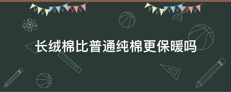 长绒棉比普通纯棉更保暖吗 长绒棉和暖绒棉哪个更保暖