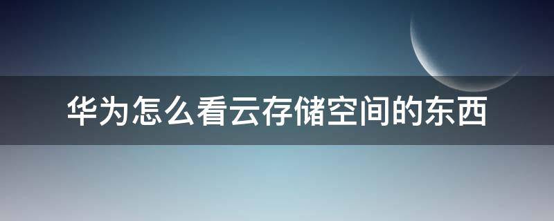 华为怎么看云存储空间的东西 怎么查看华为手机云储存空间的内容