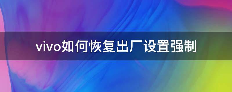 vivo如何恢复出厂设置强制（Vivo如何强制恢复出厂设置）