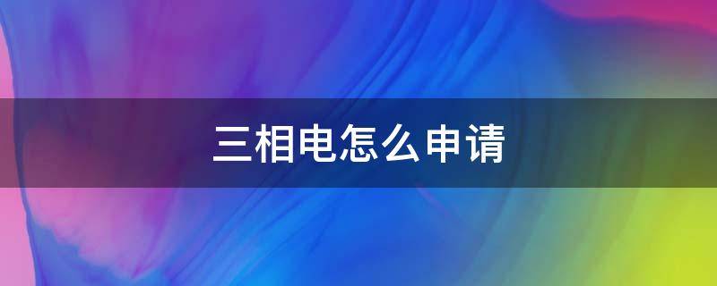 三相电怎么申请（三相电怎么申请开户）