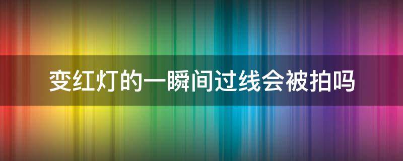 变红灯的一瞬间过线会被拍吗 变红灯的一瞬间过线会被拍吗还没有数秒