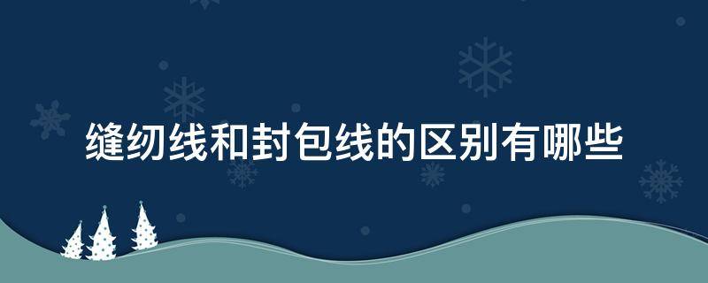 缝纫线和封包线的区别有哪些（缝纫线的种类和区别）