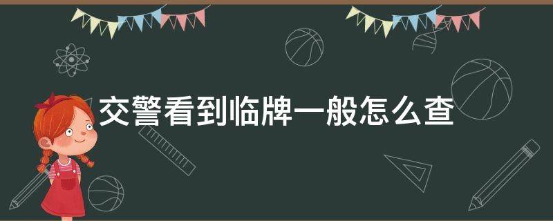 交警看到临牌一般怎么查（交警一般查临牌吗）