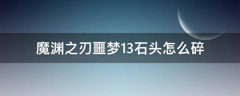 魔渊之刃噩梦13石头怎么碎（魔渊之刃噩梦13层小怪怎么打）