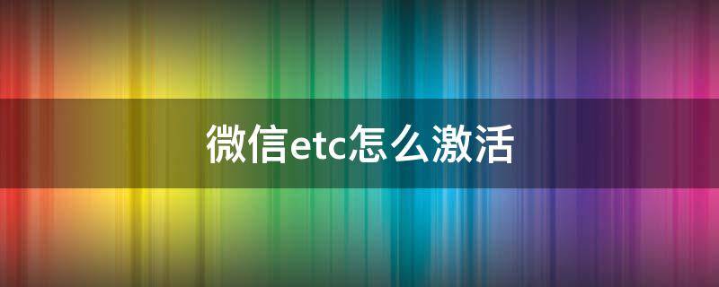 微信etc怎么激活 微信etc怎么激活安装图解