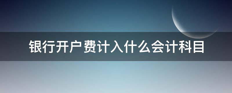 银行开户费计入什么会计科目 银行开户费计入啥科目