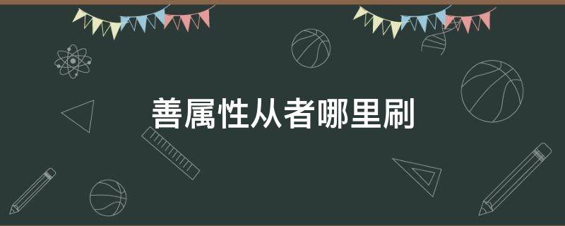 善属性从者哪里刷 fgo善属性从者哪里刷