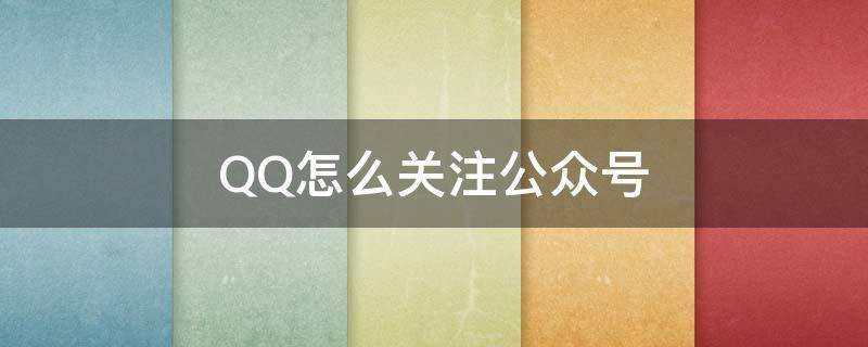 QQ怎么关注公众号（qq怎么关注公众号2022）