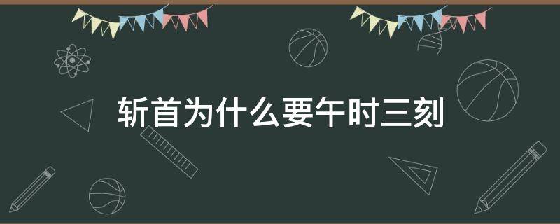 斩首为什么要午时三刻 为何要午时斩首