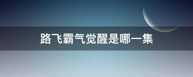 路飞霸气觉醒是哪一集（路飞第几集霸气觉醒）