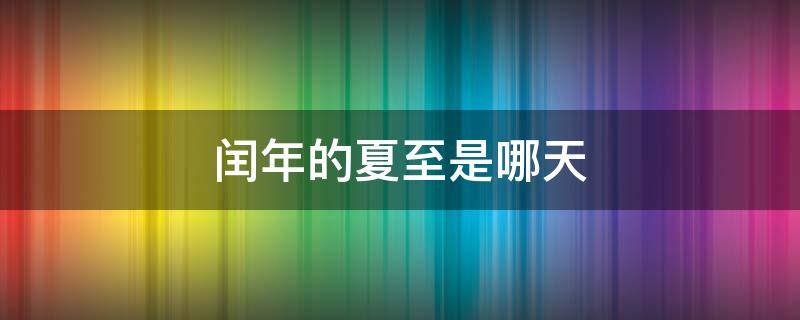 闰年的夏至是哪天（今年的夏至是哪一天?）