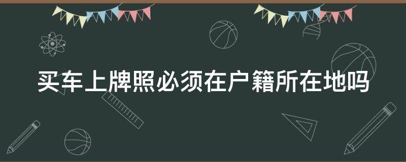 买车上牌照必须在户籍所在地吗 上外地牌照后期麻烦吗