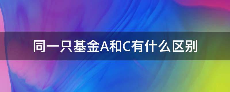 同一只基金A和C有什么区别（相同基金A和C是一样的吗）